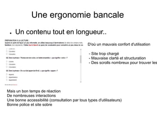 Une ergonomie bancale
● Un contenu tout en longueur..
D'où un mauvais confort d'utilisation
- Site trop chargé
- Mauvaise clarté et structuration
- Des scrolls nombreux pour trouver les
Mais un bon temps de réaction
De nombreuses interactions
Une bonne accessibilité (consultation par tous types d'utilisateurs)
Bonne police et site sobre
 