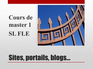 Cours de 
master 1 
SL FLE 
Sites, portails, blogs… 
 