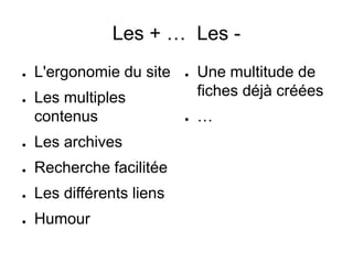 Les + … Les - 
● L'ergonomie du site 
● Les multiples 
contenus 
● Les archives 
● Recherche facilitée 
● Les différents liens 
● Humour 
● Une multitude de 
fiches déjà créées 
● … 
 