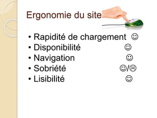 Ergonomie du site 
• Rapidité de chargement  
• Disponibilité  
• Navigation  
• Sobriété / 
• Lisibilité  
 