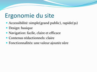 Ergonomie du site 
 Accessibilité: simple(grand public), rapide(5s) 
 Design: basique 
 Navigation: facile, claire et efficace 
 Contenus rédactionnels: claire 
 Fonctionnalités: une valeur ajoutée sûre 
 