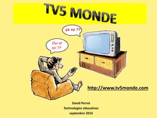 ça va ?? 
David Perrot 
Technologies éducatives 
septembre 2014 
Oui et 
toi ?? 
http://www.tv5monde.com 
 