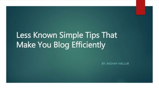 Less Known Simple Tips That
Make You Blog Efficiently
BY: AKSHAY HALLUR
 