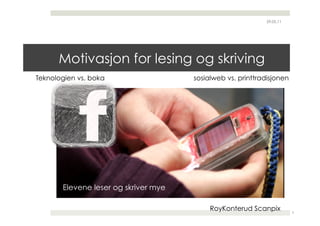 29.05.11




      Motivasjon for lesing og skriving
Teknologien vs. boka                  sosialweb vs. printtradisjonen




       Elevene leser og skriver mye

                                           RoyKonterud Scanpix         2
 