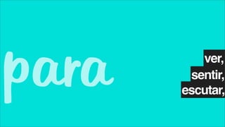 para      ver,
        sentir,
       escutar,
 