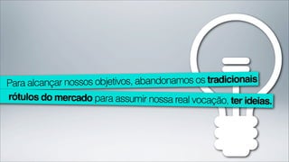 Para alcançar nossos objetivos, abandonamos os tradicionais
rótulos do mercado para assumir nossa real vocação, ter ideias.
 