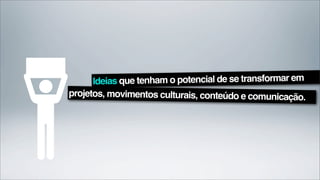 Ideias que tenham o potencial de se transformar em
projetos, movimentos culturais, conteúdo e comunicação.
 