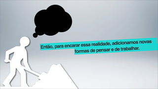 ssa realidade, adicionamos novas
Então, para encarar e
                formas de pens  ar e de trabalhar.
 