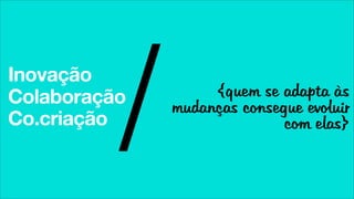 Inovação


          /
Colaboração
Co.criação
                   {quem se adapta às
              mudanças consegue evoluir
                             com elas}
 