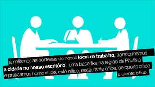 trabalho, transformamos
                  fronteiras do n  osso local de
   amp  liamos as                               fixa na região  da Paulista
               osso escritór   io, uma base                       roporto office
a cidade no n                      office, restaur ante office, ae
  praticamos h  om  e office, café                             e cliente office.
e
 