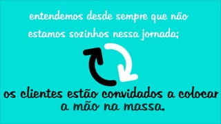 entendemos desde sempre que não
    estamos sozinhos nessa jornada;



os clientes estão convidados a colocar
          a mão na massa.
 
