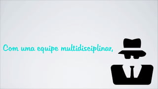 Com uma equipe multidisciplinar,
 