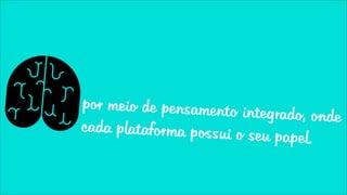 por meio de pensamento in
                          tegrado, onde
cada plataforma possui o
                         seu papel.
 
