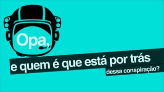 Opa,
    em é que está p or trás
e qu             dessa conspiração?
 