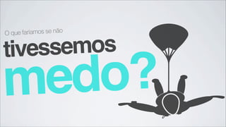 O que faríamos se não


tivessemos
medo?
 