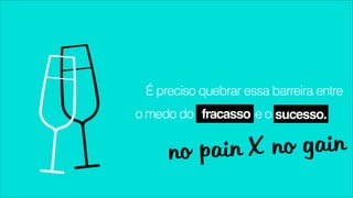 É preciso quebrar essa barreira entre
o medo do fracasso e o sucesso.


     n o pain X no gain
 