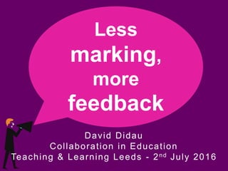 Less
marking,
more
feedback
David Didau
Collaboration in Education
Teaching & Learning Leeds - 2nd July 2016
 