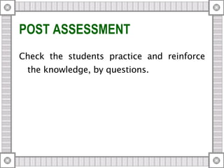 POST ASSESSMENT   Check the students practice and reinforce the knowledge, by questions. 
