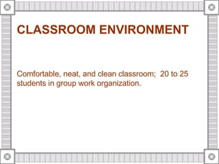 CLASSROOM ENVIRONMENT Comfortable, neat, and clean classroom;  20 to 25 students in group work organization . 