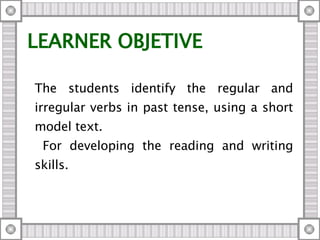 LEARNER OBJETIVE The students  identify the regular and irregular verbs in past tense, using a short model text. For developing the reading and writing skills. 