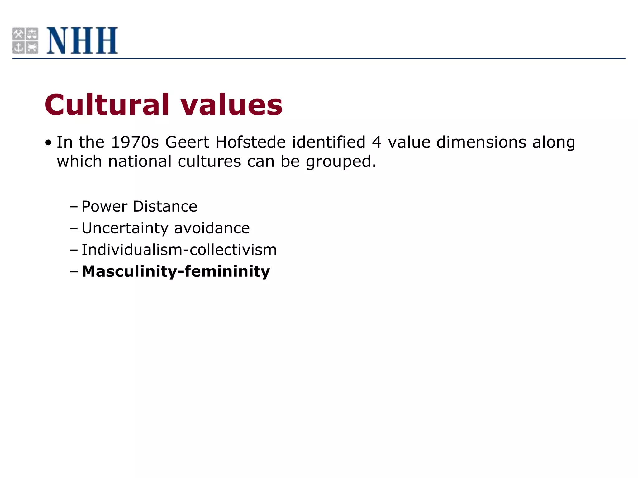 Cultural values
• In the 1970s Geert Hofstede identified 4 value dimensions along
  which national cultures can be grouped.

   – Power Distance
   – Uncertainty avoidance
   – Individualism-collectivism
   – Masculinity-femininity
 