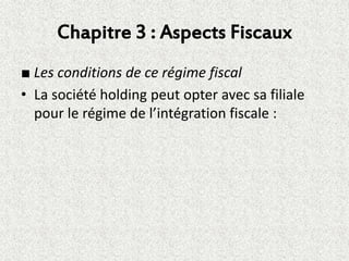 Chapitre 3 : Aspects Fiscaux
■ Les conditions de ce régime fiscal
• La société holding peut opter avec sa filiale
pour le régime de l’intégration fiscale :
 