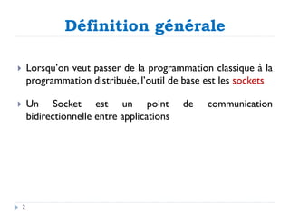 Définition générale
2
 Lorsqu’on veut passer de la programmation classique à la
programmation distribuée, l’outil de base est les sockets
 Un Socket est un point de communication
bidirectionnelle entre applications
 