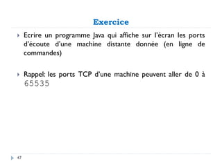 Exercice
 Ecrire un programme Java qui affiche sur l’écran les ports
d’écoute d’une machine distante donnée (en ligne de
commandes)
 Rappel: les ports TCP d’une machine peuvent aller de 0 à
65535
47
 