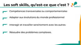 Les soft skills, qu’est-ce que c’est ?
Compétences transversales ou comportementales
Adapter aux évolutions du monde professionnel
Interagir et travailler sereinement avec les autres
Résoudre des problèmes complexes.
 