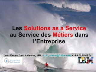 Les  Solutions as a Service  au Service des  Métiers  dans l’Entreprise Loic Simon - Club Alliances, IBM -  Loic_simon @ fr.ibm.com  +33 6 76 75 40 71 