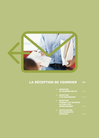 lA réception de courrier                >>

             >   réception
                 de courrier dÈs 9h     p. 13

             >   réception
                 d’un recommAndé        p. 13

             >   réception
                 pendAnt les vAcAnces
                 ou lors d’un
                 déménAgement           p. 14

             >   digitAlisAtion
                 des documents
                 entrAnts               p. 15
 