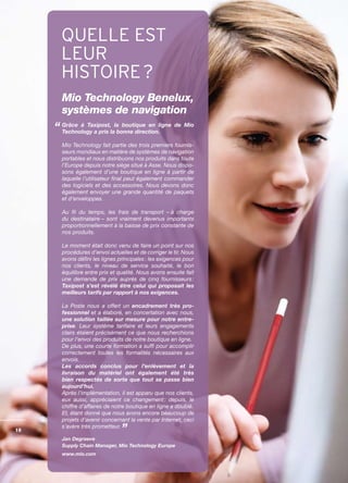 QUELLE EST
     LEUR
     HISTOIRE ?
     Mio Technology Benelux,
     systèmes de navigation
     Grâce à Taxipost, la boutique en ligne de Mio
     Technology a pris la bonne direction.

     Mio Technology fait partie des trois premiers fournis­
     seurs mondiaux en matière de systèmes de navigation
     portables et nous distribuons nos produits dans toute
     l’Europe depuis notre siège situé à Asse. Nous dispo­
     sons également d’une boutique en ligne à partir de
     laquelle l’utilisateur final peut également commander
     des logiciels et des accessoires. Nous devons donc
     également envoyer une grande quantité de paquets
     et d’enveloppes.

     Au fil du temps, les frais de transport – à charge
     du destinataire – sont vraiment devenus importants
     proportionnellement à la baisse de prix constante de
     nos produits.

     Le moment était donc venu de faire un point sur nos
     procédures d’envoi actuelles et de corriger le tir. Nous
     avons défini les lignes principales : les exigences pour
     nos clients, le niveau de service souhaité, le bon
     équilibre entre prix et qualité. Nous avons ensuite fait
     une demande de prix auprès de cinq fournisseurs :
     Taxipost s’est révélé être celui qui proposait les
     meilleurs tarifs par rapport à nos exigences.

     La Poste nous a offert un encadrement très pro-
     fessionnel et a élaboré, en concertation avec nous,
     une solution taillée sur mesure pour notre entre-
     prise. Leur système tarifaire et leurs engagements
     clairs étaient précisément ce que nous recherchions
     pour l’envoi des produits de notre boutique en ligne.
     De plus, une courte formation a suffi pour accomplir
     correctement toutes les formalités nécessaires aux
     envois.
     Les accords conclus pour l’enlèvement et la
     livraison du matériel ont également été très
     bien respectés de sorte que tout se passe bien
     aujourd’hui.
     Après l’implémentation, il est apparu que nos clients,
     eux aussi, appréciaient ce changement : depuis, le
     chiffre d’affaires de notre boutique en ligne a doublé.
     Et, étant donné que nous avons encore beaucoup de
     projets d’avenir concernant la vente par Internet, ceci
     s’avère très prometteur.
16
     Jan Degraeve
     Supply Chain Manager, Mio Technology Europe
     www.mio.com
 