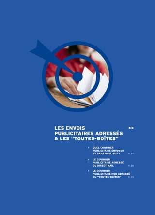 les envois                            >>
publicitAires Adressés
& les “toutes-boîtes”
          >   quel courrier
              publicitAire envoYer
              et dAns quel but ?      p. 27

          >   le courrier
              publicitAire Adressé
              ou direct mAil          p. 28

          >   le courrier
              publicitAire non Adressé
              ou “toutes-boîtes”     p. 33
 