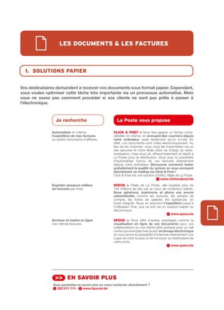 les documents & les fActures



  1. solutions pApier


Vos	destinataires	demandent	à	recevoir	vos	documents	sous	format	papier.	Cependant,	
vous	voulez	optimiser	cette	tâche	très	importante	via	un	processus	automatisé.	Mais	
vous	 ne	 savez	 pas	 comment	 procéder	 si	 vos	 clients	 ne	 sont	 pas	 prêts	 à	 passer	 à
l’électronique.



                   Je recherche                          La Poste vous propose

                Automatiser	en interne                 CLICk & POSt > Vous fera gagner un temps consi­
                l’expédition de	mes	factures           dérable, en interne, en envoyant	des	courriers	depuis	
                ou autres documents d’affaires.        votre	 ordinateur aussi facilement qu’un e­mail. En
                                                       effet, vos documents sont créés électroniquement. Au
                                                       lieu de les imprimer, vous nous les transmettez via un
                                                       site sécurisé et notre filiale eXbo se charge du reste :
                                                       impression, mise sous pli, affranchissement et dépôt à
                                                       La Poste pour la distribution. Vous avez la possibilité
                                                       d’automatiser l’envoi de vos factures directement
                                                       depuis votre ordinateur. Découvrez	 comment	 tester	
                                                       gratuitement	la	qualité	du	service	en	vous	envoyant	
                                                       directement	un	mailing	via	Click	&	Post	!
                                                       Click & Post est une solution d’eXbo, filiale de La Poste.
                                                                                         www.clickandpost.be
                Expédier	plusieurs	milliers            SPEOS > Filiale de La Poste, elle expédie plus de
                de	factures par mois.                  140 millions de plis par an pour de nombreux clients.
                                                       Nous	 générons,	 imprimons	 et	 plions	 vos	 envois	
                                                       administratifs comme les factures, les extraits de
                                                       compte, les fiches de salaires, les quittances, en
                                                       toute intégrité. Nous en assurons l’expédition jusqu’à
                                                       l’utilisateur final, que ce soit via un support papier ou
                                                       électronique.
                                                                                                 www.speos.be
                Archiver	et	mettre	en	ligne            SPEOS > Vous offre d’autres avantages comme la
                ces mêmes factures.                    visualisation	 en	 ligne	 de	 vos	 documents pour vos
                                                       collaborateurs ou vos clients (très pratique pour un call
                                                       center par exemple) mais aussi l’archivage	électronique
                                                       et vous donne la possibilité d’imprimer directement une
                                                       copie de votre bureau et de l’envoyer au destinataire de
                                                       votre choix.
                                                                                                 www.speos.be




                  >> en sAvoir plus
                 Vous souhaitez en savoir plus ou nous contacter directement ?
                   022 011 111 -    www.laposte.be
 
