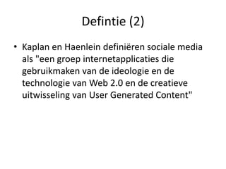 Defintie (2)
• Kaplan en Haenlein definiëren sociale media
  als "een groep internetapplicaties die
  gebruikmaken van de ideologie en de
  technologie van Web 2.0 en de creatieve
  uitwisseling van User Generated Content"
 