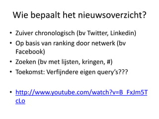 Wie bepaalt het nieuwsoverzicht?
• Zuiver chronologisch (bv Twitter, Linkedin)
• Op basis van ranking door netwerk (bv
  Facebook)
• Zoeken (bv met lijsten, kringen, #)
• Toekomst: Verfijndere eigen query’s???

• http://www.youtube.com/watch?v=B_FxJm5T
  cLo
 