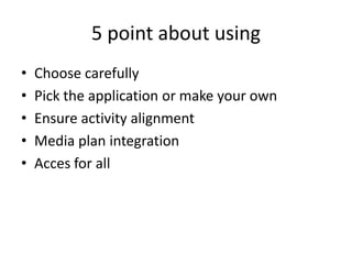 5 point about using
•   Choose carefully
•   Pick the application or make your own
•   Ensure activity alignment
•   Media plan integration
•   Acces for all
 