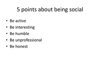 5 points about being social
•   Be active
•   Be interesting
•   Be humble
•   Be unprofessional
•   Be honest
 