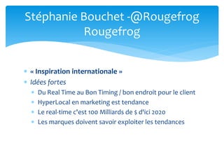  « Inspiration internationale »
 Idées fortes
 Du Real Time au Bon Timing / bon endroit pour le client
 HyperLocal en marketing est tendance
 Le real-time c'est 100 Milliards de $ d'ici 2020
 Les marques doivent savoir exploiter les tendances
Stéphanie Bouchet -@Rougefrog
Rougefrog
 