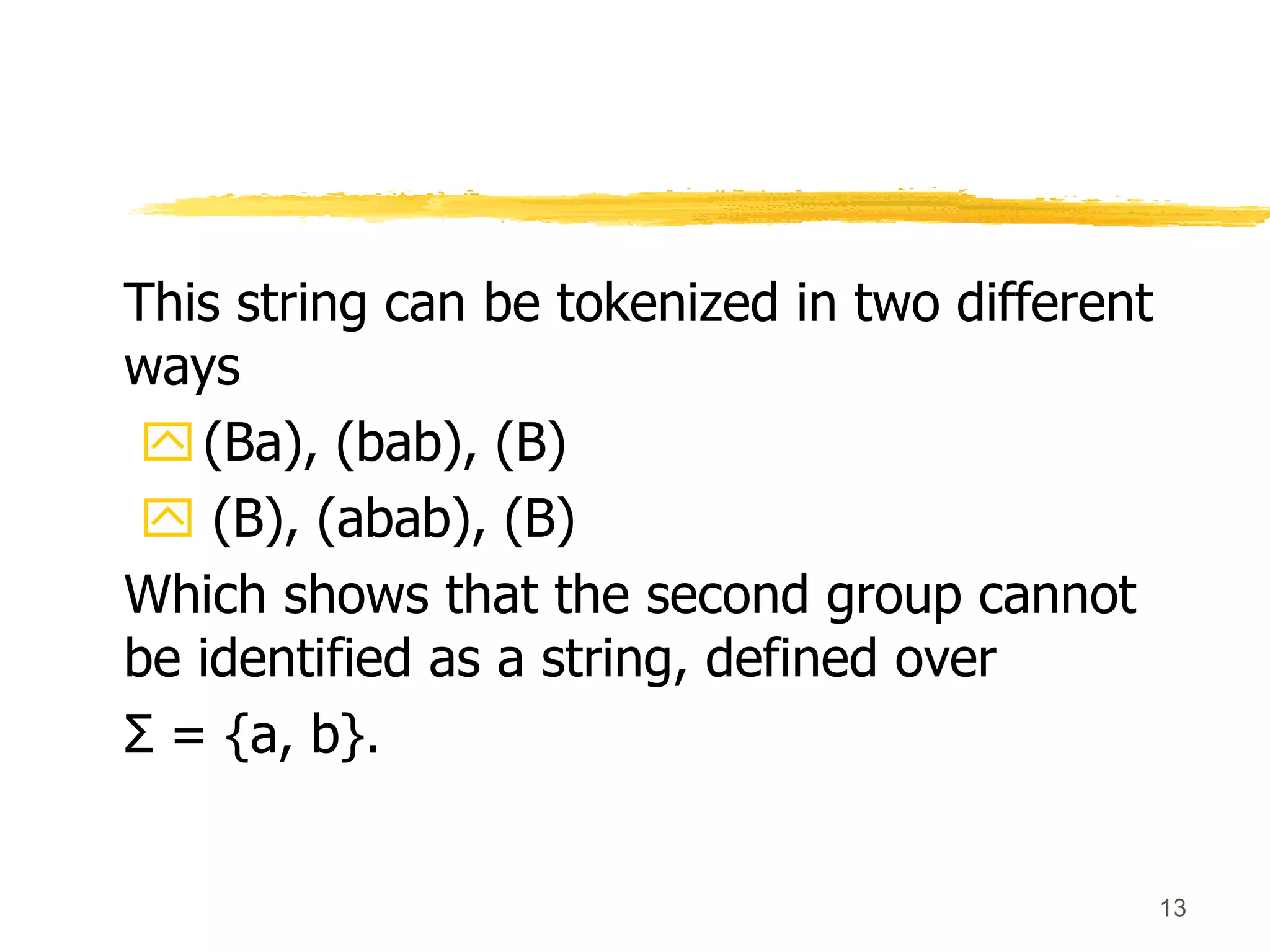 13
This string can be tokenized in two different
ways
(Ba), (bab), (B)
 (B), (abab), (B)
Which shows that the second group cannot
be identified as a string, defined over
Σ = {a, b}.
 