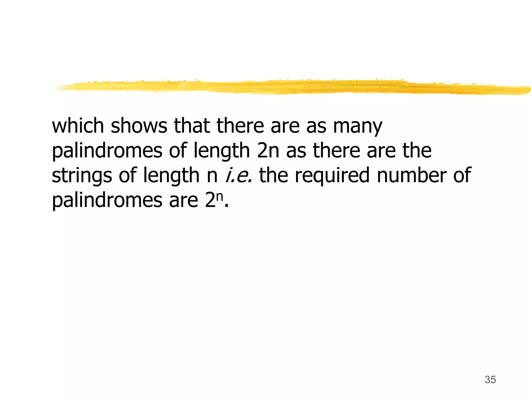 35
which shows that there are as many
palindromes of length 2n as there are the
strings of length n i.e. the required number of
palindromes are 2n.
 