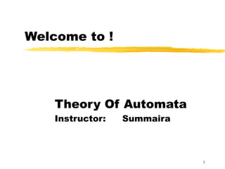 1
Welcome to !
Theory Of Automata
Instructor: Summaira
 