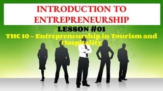 INTRODUCTION TO
ENTREPRENEURSHIP
LESSON #01
THC 10 – Entrepreneurship in Tourism and
Hospitality
 