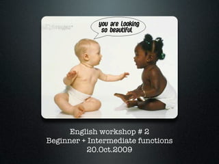 English workshop # 2
Beginner + Intermediate functions
          20.Oct.2009
 