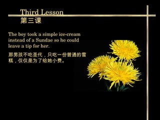 Third  Lesson 第三课 The boy took a simple ice-cream instead of a Sundae so he could leave a tip for her. 那男孩不吃圣代 ， 只吃一份普通的雪糕，仅仅是为了给她小费。   