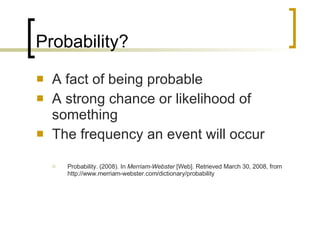 Probability? A fact of being probable  A strong chance or likelihood of something The frequency an event will occur Probability. (2008). In  Merriam-Webster  [Web]. Retrieved March 30, 2008, from http://www.merriam-webster.com/dictionary/probability 