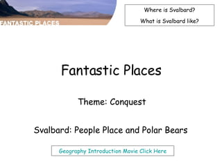 Fantastic Places Theme: Conquest Svalbard: People Place and Polar Bears  Where is Svalbard? What is Svalbard like? Geography Introduction Movie Click Here 