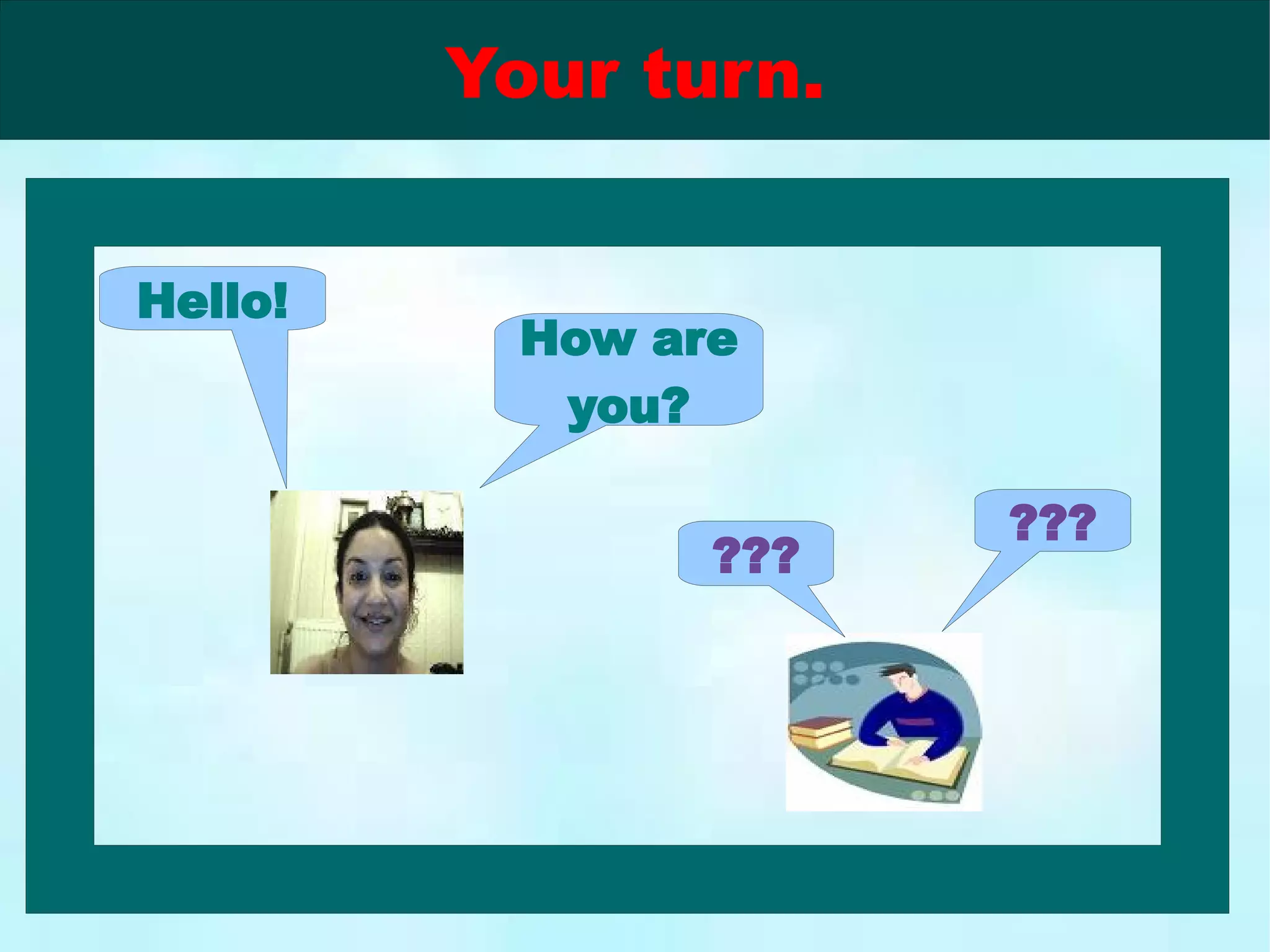  Hello! ??? How are you? ??? Your turn.