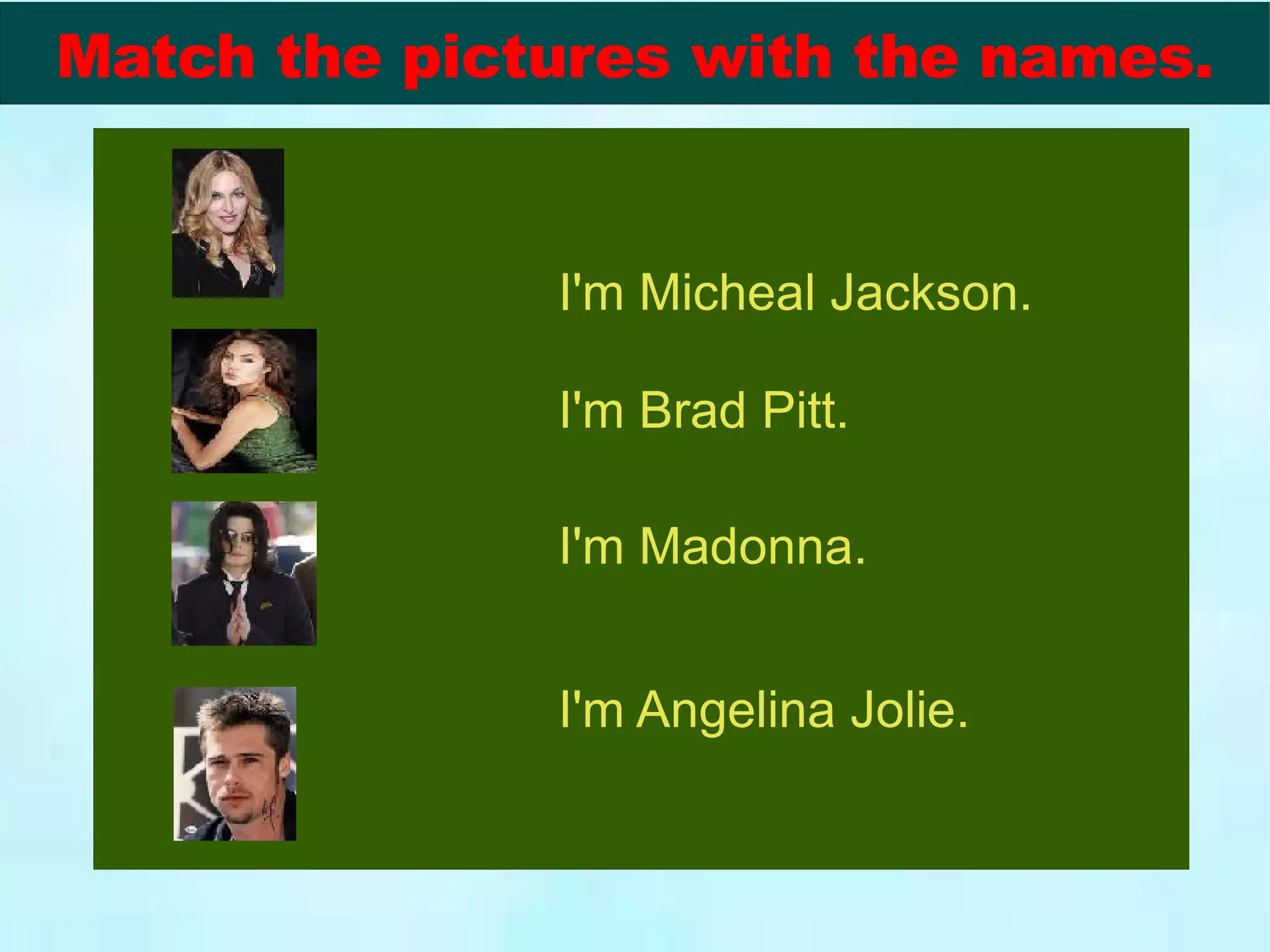 I'm Micheal Jackson. I'm Brad Pitt. I'm Madonna. I'm Angelina Jolie. Match the pictures with the names.