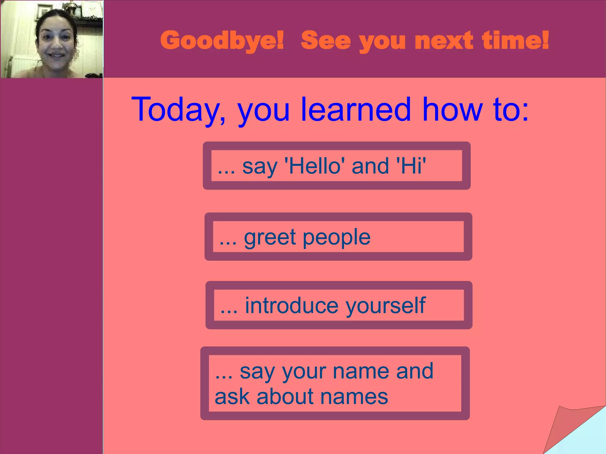 Today, you learned how to: ... say 'Hello' and 'Hi' ... say your name and ask about names ... introduce yourself ... greet people